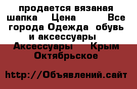 продается вязаная шапка  › Цена ­ 600 - Все города Одежда, обувь и аксессуары » Аксессуары   . Крым,Октябрьское